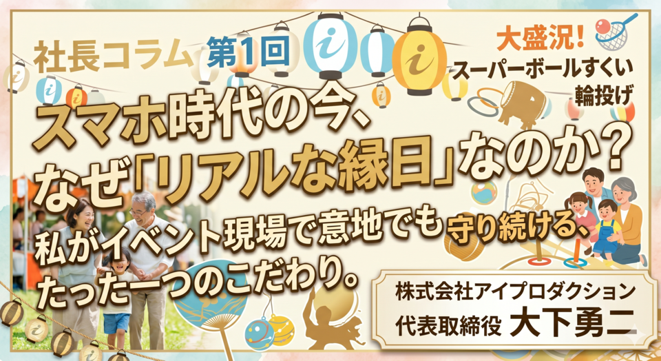 【社長コラム第1回】スマホ時代の今、なぜ「リアルな縁日」なのか？